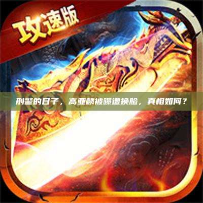 刑警的日子，高亚麟被曝遭换脸，真相如何？