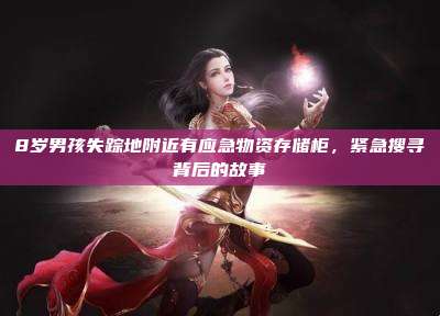 8岁男孩失踪地附近有应急物资存储柜，紧急搜寻背后的故事