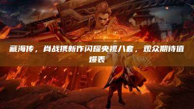 藏海传，肖战携新作闪耀央视八套，观众期待值爆表