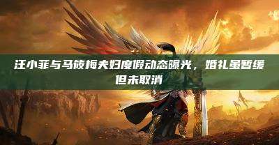 汪小菲与马筱梅夫妇度假动态曝光,婚礼虽暂缓但未取消