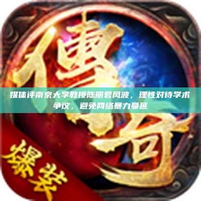 媒体评南京大学教授陈丽君风波，理性对待学术争议，避免网络暴力蔓延
