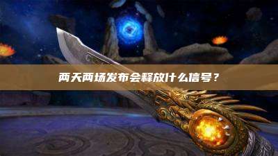 两天两场发布会释放什么信号?