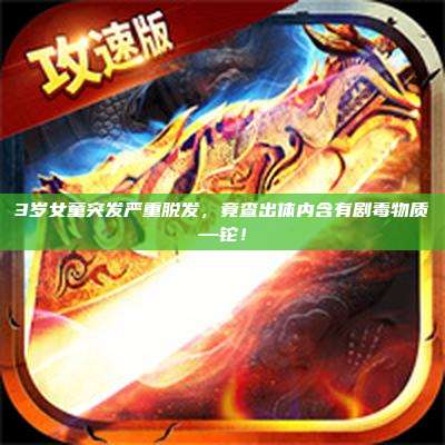 3岁女童突发严重脱发，竟查出体内含有剧毒物质—铊！