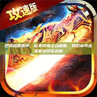 巴铁总理发声，若非印度主动撤回，我们本可击落更多印军战机
