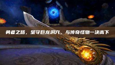 勇者之路，坚守巨龙洞穴，与传奇怪物一决高下