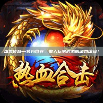 热血传奇—官方推荐，散人玩家的必刷游戏体验！