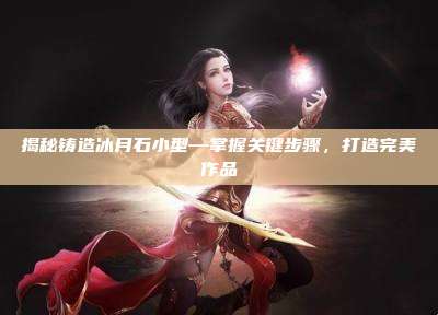 揭秘铸造冰月石小型—掌握关键步骤，打造完美作品