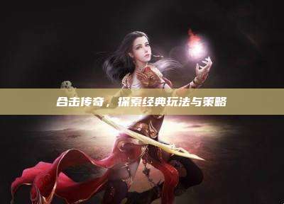 合击传奇，探索经典玩法与策略