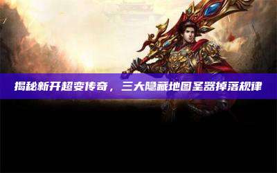 揭秘新开超变传奇，三大隐藏地图圣器掉落规律