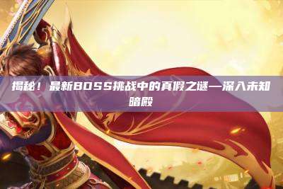 揭秘！最新BOSS挑战中的真假之谜—深入未知暗殿