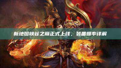 新地图峡谷之巅正式上线，装备爆率详解