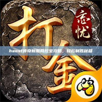 haosf传奇新服网挖宝攻略，轻松制胜秘籍
