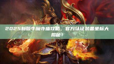2025新版牛魔寺庙攻略，官方认证装备坐标大揭秘！