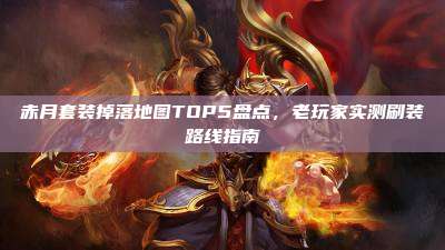 赤月套装掉落地图TOP5盘点，老玩家实测刷装路线指南