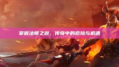 掌握法师之道，传奇中的危险与机遇