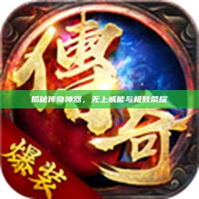 揭秘传奇神器，无上威能与极致荣耀