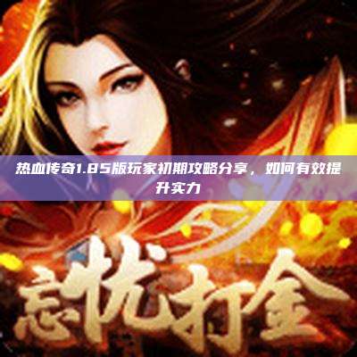 热血传奇1.85版玩家初期攻略分享，如何有效提升实力