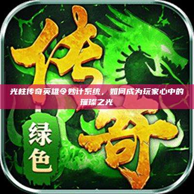 光柱传奇英雄令妙计系统，如何成为玩家心中的璀璨之光