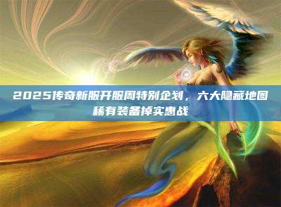 2025传奇新服开服周特别企划，六大隐藏地图稀有装备掉实惠战