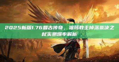 2025新版1.76复古传奇，祖玛教主掉落裁决之杖实测爆率解析