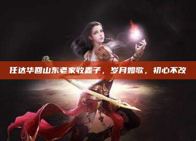 任达华回山东老家收麦子,岁月如歌,初心不改