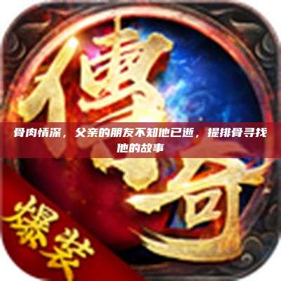 骨肉情深,父亲的朋友不知他已逝,提排骨寻找他的故事