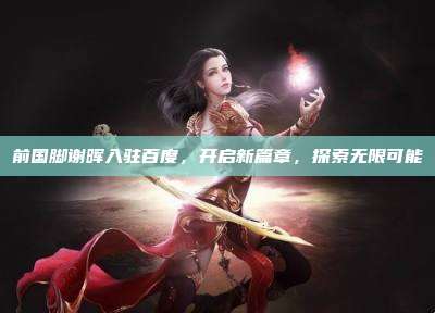前国脚谢晖入驻百度，开启新篇章，探索无限可能