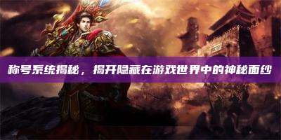 称号系统揭秘，揭开隐藏在游戏世界中的神秘面纱