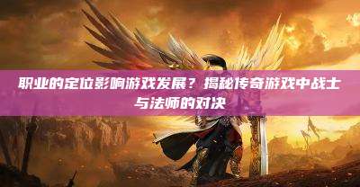 职业的定位影响游戏发展？揭秘传奇游戏中战士与法师的对决