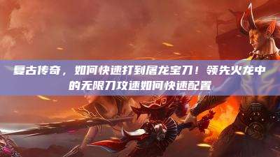 复古传奇，如何快速打到屠龙宝刀！领先火龙中的无限刀攻速如何快速配置