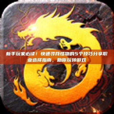 新手玩家必读！快速寻找怪物的5个技巧分享职业选择指南，助你玩转游戏