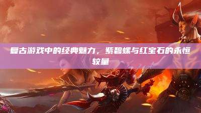 复古游戏中的经典魅力，紫碧螺与红宝石的永恒较量