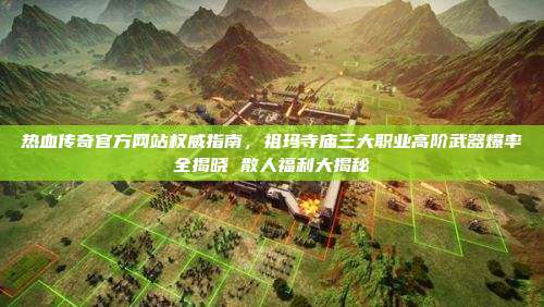 热血传奇官方网站权威指南，祖玛寺庙三大职业高阶武器爆率全揭晓 散人福利大揭秘