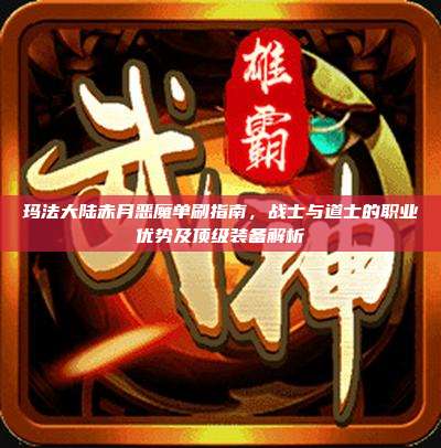 玛法大陆赤月恶魔单刷指南，战士与道士的职业优势及顶级装备解析
