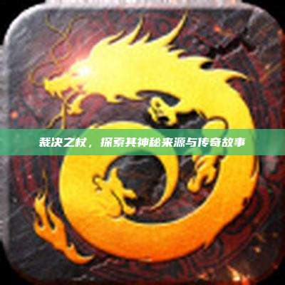 裁决之杖，探索其神秘来源与传奇故事