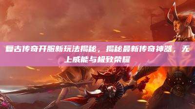 复古传奇开服新玩法揭秘，揭秘最新传奇神器，无上威能与极致荣耀