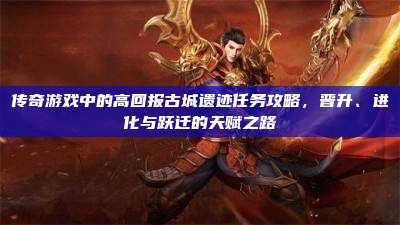 传奇游戏中的高回报古城遗迹任务攻略，晋升、进化与跃迁的天赋之路
