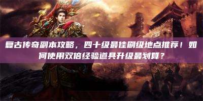 复古传奇副本攻略，四十级最佳刷级地点推荐！如何使用双倍经验道具升级最划算？