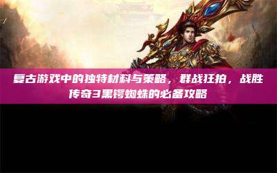 复古游戏中的独特材料与策略，群战狂拍，战胜传奇3黑锷蜘蛛的必备攻略