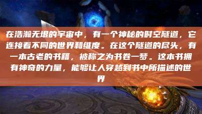 在浩瀚无垠的宇宙中,有一个神秘的时空隧道,它连接着不同的世界和维度。在这个隧道的尽头,有一本古老的书籍,被称之为书卷一梦。这本书拥有神奇的力量,能够让人穿越到书中所描述的世界