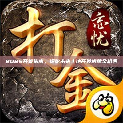 2025开荒指南，揭秘未来土地开发的黄金机遇