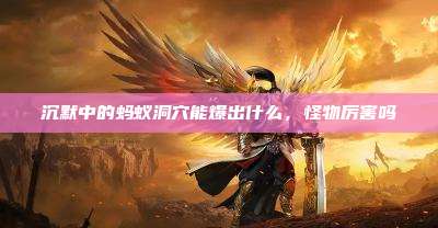 沉默中的蚂蚁洞穴能爆出什么，怪物厉害吗