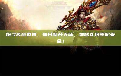 探寻传奇世界，每日新开大陆，神秘礼包等你来拿！