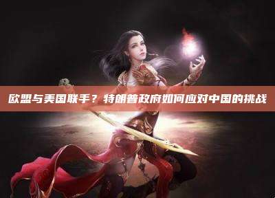 欧盟与美国联手？特朗普政府如何应对中国的挑战