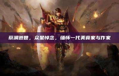 蔡澜逝世,众星悼念,缅怀一代美食家与作家