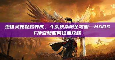 绝世灵宠轻松养成，斗战扶桑树全攻略—HAOSF传奇新服网挖宝攻略