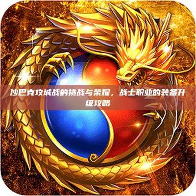 沙巴克攻城战的挑战与荣耀，战士职业的装备升级攻略