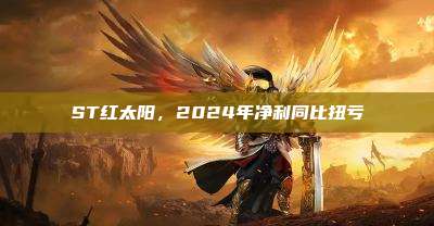 ST红太阳，2024年净利同比扭亏