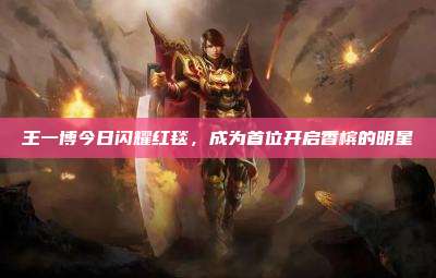 王一博今日闪耀红毯，成为首位开启香槟的明星