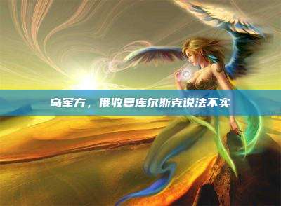 乌军方，俄收复库尔斯克说法不实